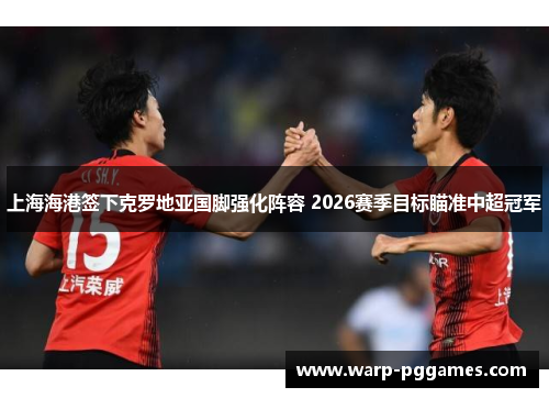 上海海港签下克罗地亚国脚强化阵容 2026赛季目标瞄准中超冠军