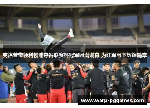 克洛普带领利物浦夺得联赛杯冠军圆满谢幕 为红军写下辉煌篇章