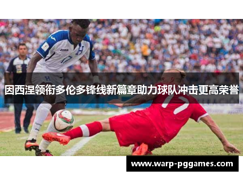因西涅领衔多伦多锋线新篇章助力球队冲击更高荣誉