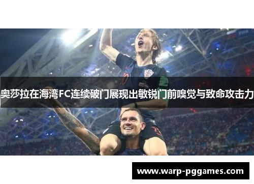 奥莎拉在海湾FC连续破门展现出敏锐门前嗅觉与致命攻击力