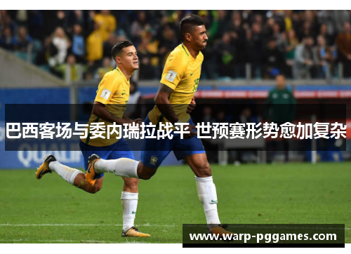 巴西客场与委内瑞拉战平 世预赛形势愈加复杂
