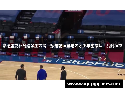恩德里克补时绝杀墨西哥一球定乾坤皇马天才少年国家队一战封神夜