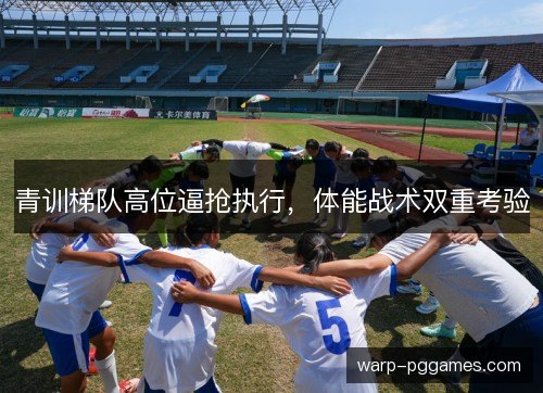 青训梯队高位逼抢执行，体能战术双重考验