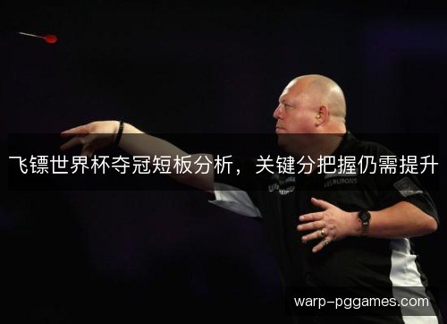 飞镖世界杯夺冠短板分析,关键分把握仍需提升 飞镖世界杯夺冠短板分析,关键分把握仍需提升